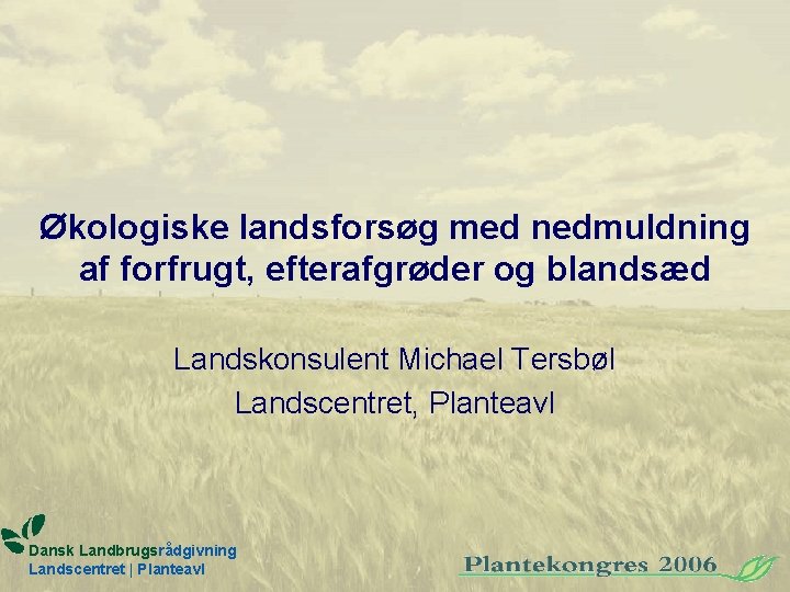Økologiske landsforsøg med nedmuldning af forfrugt, efterafgrøder og blandsæd Landskonsulent Michael Tersbøl Landscentret, Planteavl