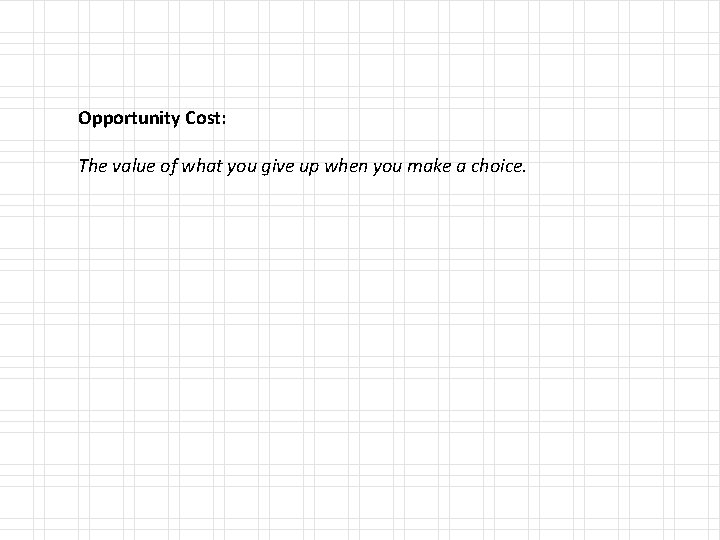 Opportunity Cost: The value of what you give up when you make a choice.