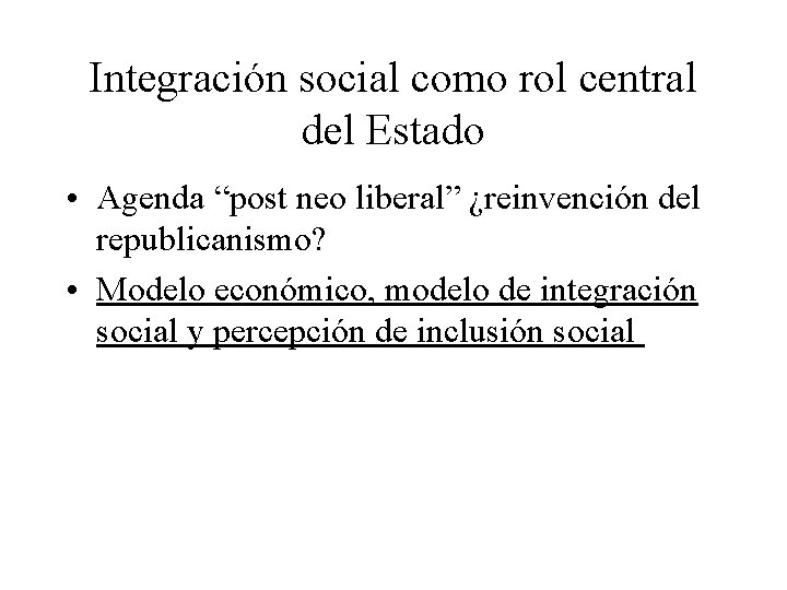 Integración social como rol central del Estado • Agenda “post neo liberal” ¿reinvención del