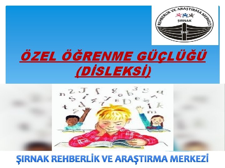 ÖZEL ÖĞRENME GÜÇLÜĞÜ (DİSLEKSİ) ŞIRNAK REHBERLİK VE ARAŞTIRMA MERKEZİ 