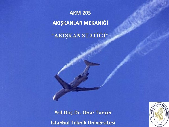 AKM 205 AKIŞKANLAR MEKANİĞİ “AKIŞKAN STATİĞİ” Yrd. Doç. Dr. Onur Tunçer İstanbul Teknik Üniversitesi