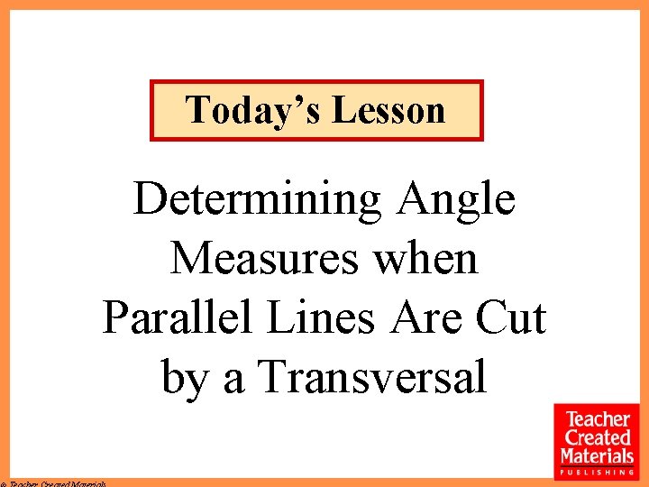 Today’s Lesson Determining Angle Measures when Parallel Lines Are Cut by a Transversal 