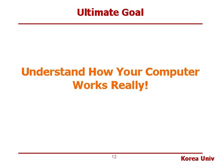 Ultimate Goal Understand How Your Computer Works Really! 12 Korea Univ Ultimate Goal Understand How Your Computer Works Really! 12 Korea Univ