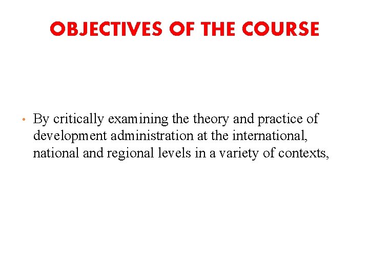 OBJECTIVES OF THE COURSE • By critically examining theory and practice of development administration