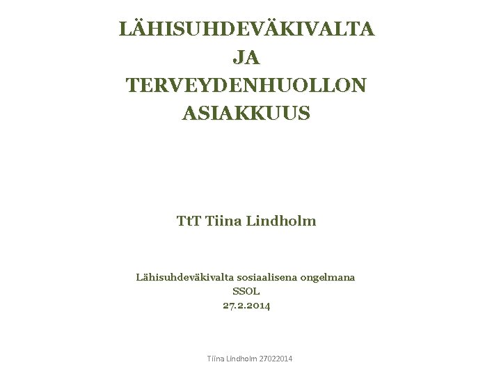 LÄHISUHDEVÄKIVALTA JA TERVEYDENHUOLLON ASIAKKUUS Tt. T Tiina Lindholm Lähisuhdeväkivalta sosiaalisena ongelmana SSOL 27. 2.