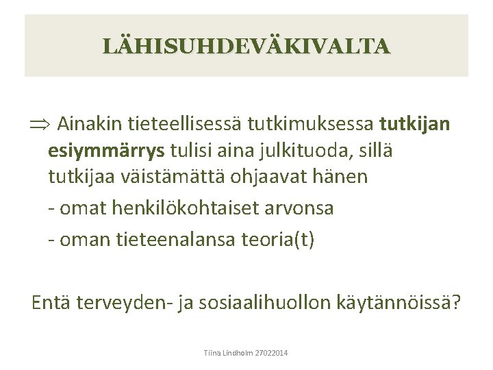 LÄHISUHDEVÄKIVALTA Þ Ainakin tieteellisessä tutkimuksessa tutkijan esiymmärrys tulisi aina julkituoda, sillä tutkijaa väistämättä ohjaavat LÄHISUHDEVÄKIVALTA Þ Ainakin tieteellisessä tutkimuksessa tutkijan esiymmärrys tulisi aina julkituoda, sillä tutkijaa väistämättä ohjaavat