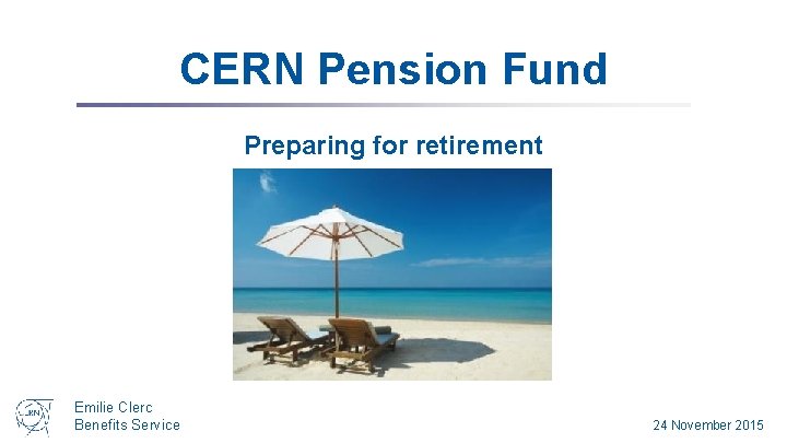 CERN Pension Fund Preparing for retirement Emilie Clerc Benefits Service 24 November 2015 