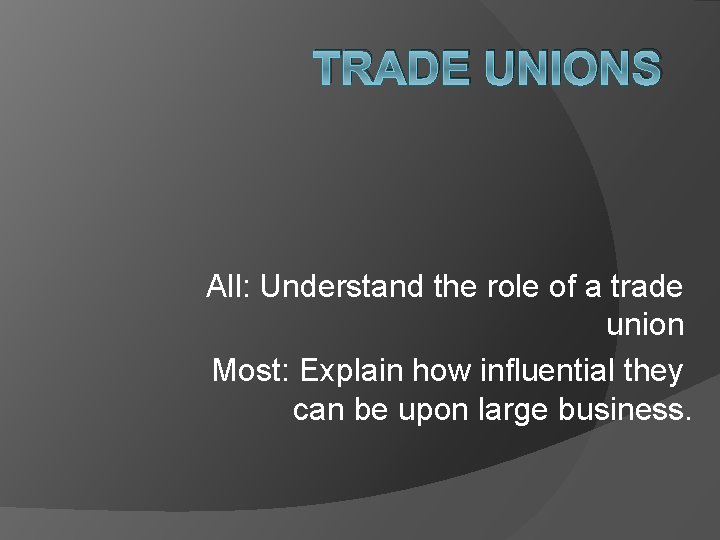 TRADE UNIONS All: Understand the role of a trade union Most: Explain how influential