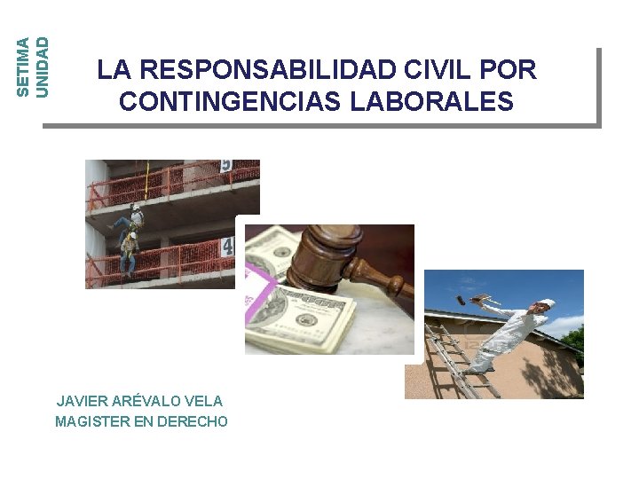 SETIMA UNIDAD LA RESPONSABILIDAD CIVIL POR CONTINGENCIAS LABORALES JAVIER ARÉVALO VELA MAGISTER EN DERECHO