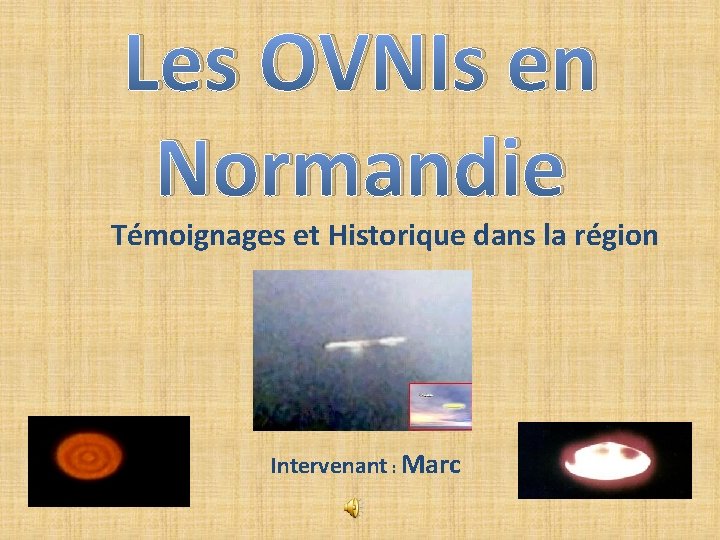 Les OVNIs en Normandie Témoignages et Historique dans la région Intervenant : Marc Les OVNIs en Normandie Témoignages et Historique dans la région Intervenant : Marc