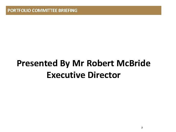 PORTFOLIO COMMITTEE BRIEFING Presented By Mr Robert Mc. Bride Executive Director 2 