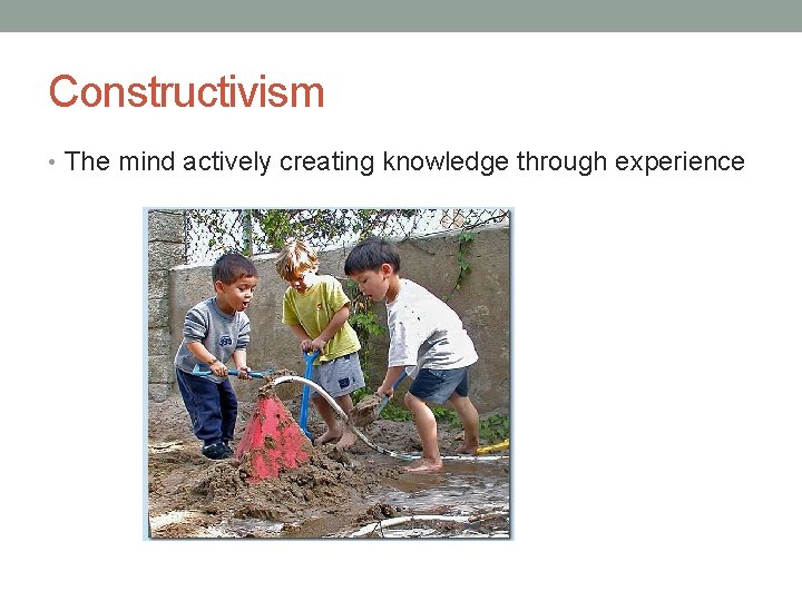 Constructivism • The mind actively creating knowledge through experience 