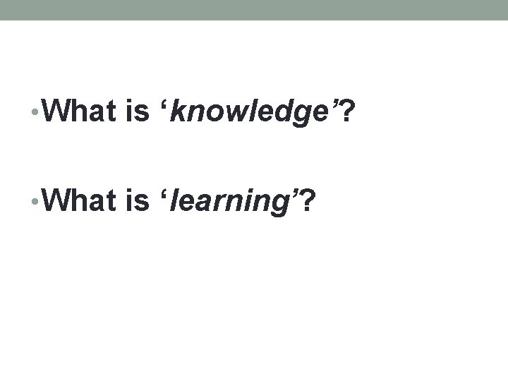  • What is ‘knowledge’? • What is ‘learning’? 