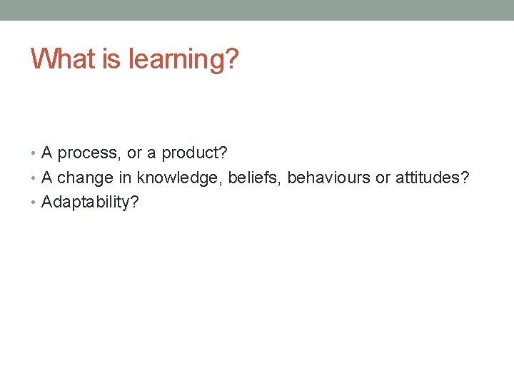 What is learning? • A process, or a product? • A change in knowledge,