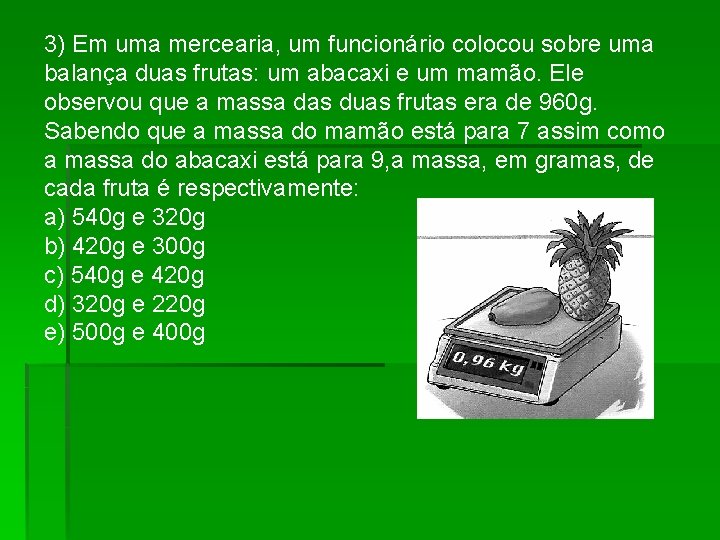 3) Em uma mercearia, um funcionário colocou sobre uma balança duas frutas: um abacaxi