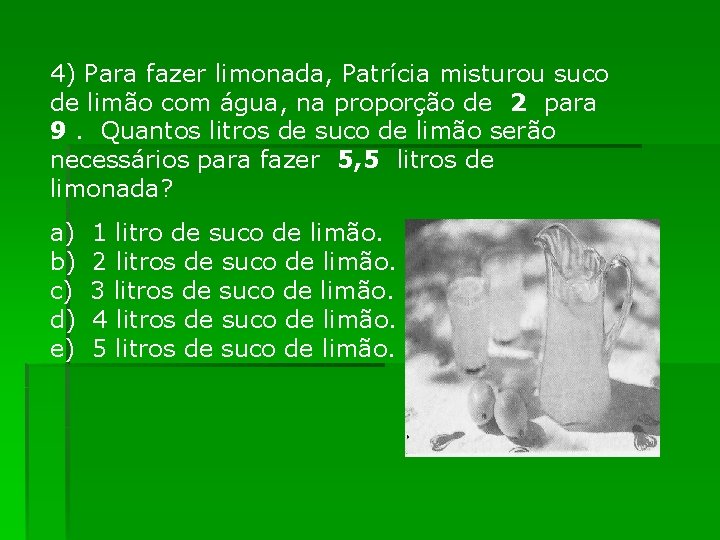 4) Para fazer limonada, Patrícia misturou suco de limão com água, na proporção de