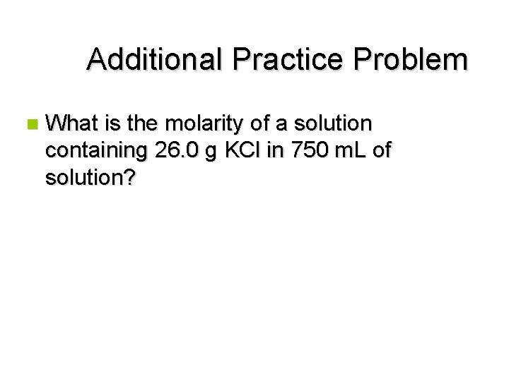 Additional Practice Problem n What is the molarity of a solution containing 26. 0