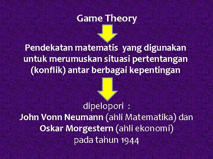 Game Theory Pendekatan matematis yang digunakan untuk merumuskan situasi pertentangan (konflik) antar berbagai kepentingan