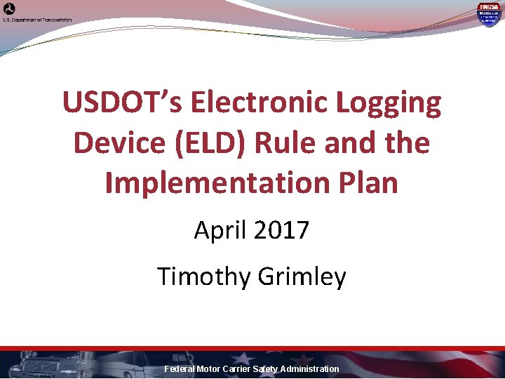 USDOT’s Electronic Logging Device (ELD) Rule and the Implementation Plan April 2017 Timothy Grimley USDOT’s Electronic Logging Device (ELD) Rule and the Implementation Plan April 2017 Timothy Grimley
