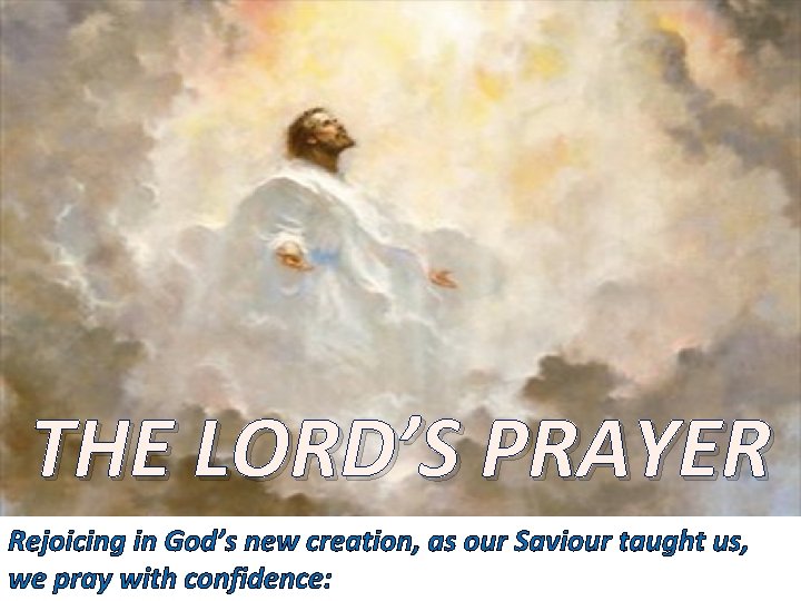 THE LORD’S PRAYER Rejoicing in God’s new creation, as our Saviour taught us, we