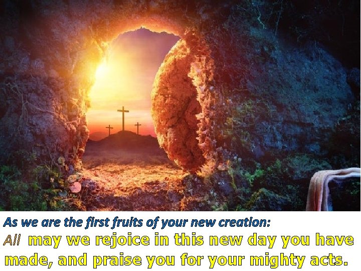 As we are the first fruits of your new creation: All may we rejoice