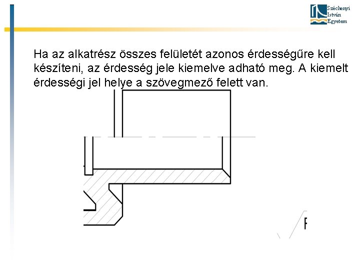 Széchenyi István Egyetem Ha az alkatrész összes felületét azonos érdességűre kell készíteni, az érdesség