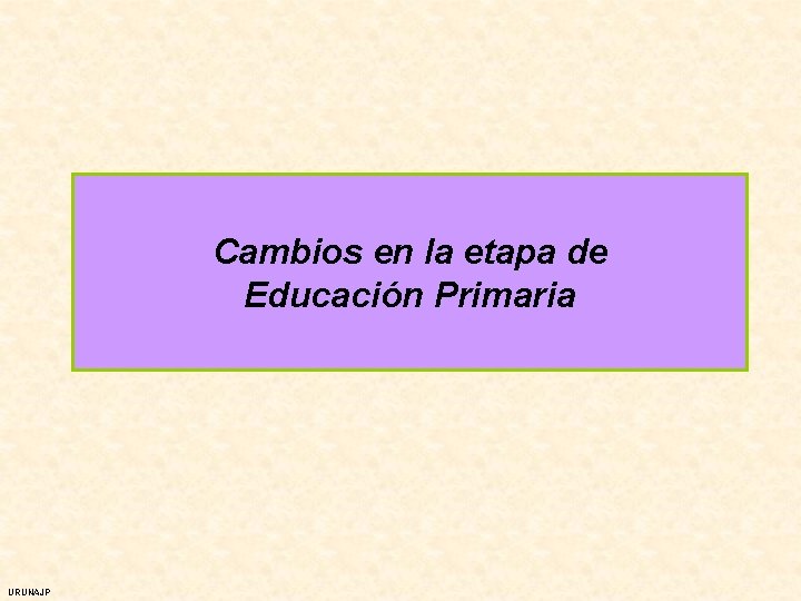 Cambios en la etapa de Educación Primaria URUNAJP 