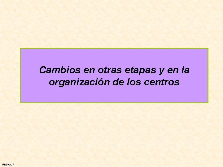 Cambios en otras etapas y en la organización de los centros URUNAJP 