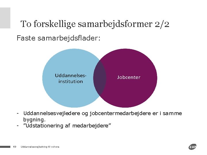 To forskellige samarbejdsformer 2/2 Faste samarbejdsflader: - Uddannelsesvejledere og jobcentermedarbejdere er i samme bygning.