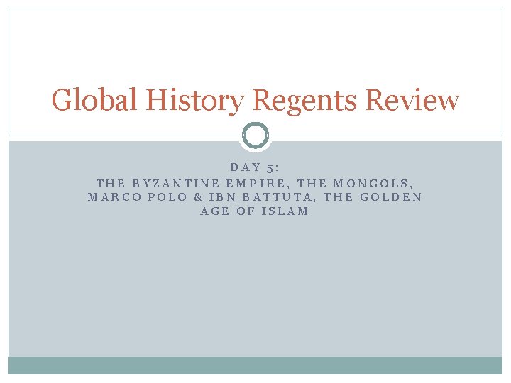 Global History Regents Review DAY 5: THE BYZANTINE EMPIRE, THE MONGOLS, MARCO POLO &