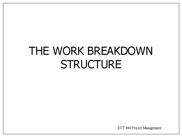 THE WORK BREAKDOWN STRUCTURE EUT 444 Project Management THE WORK BREAKDOWN STRUCTURE EUT 444 Project Management