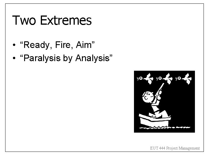Two Extremes • “Ready, Fire, Aim” • “Paralysis by Analysis” EUT 444 Project Management Two Extremes • “Ready, Fire, Aim” • “Paralysis by Analysis” EUT 444 Project Management