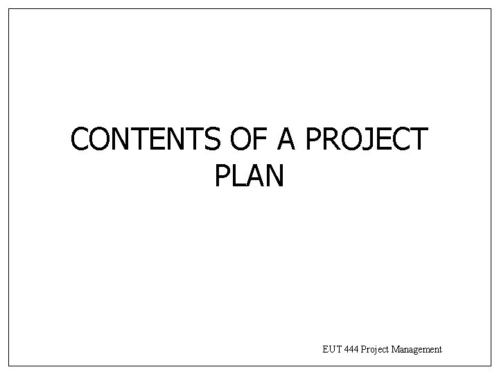 CONTENTS OF A PROJECT PLAN EUT 444 Project Management CONTENTS OF A PROJECT PLAN EUT 444 Project Management