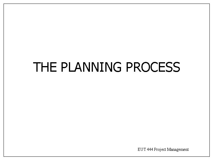 THE PLANNING PROCESS EUT 444 Project Management THE PLANNING PROCESS EUT 444 Project Management