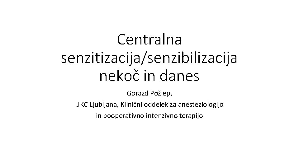 Centralna senzitizacija/senzibilizacija nekoč in danes Gorazd Požlep, UKC Ljubljana, Klinični oddelek za anesteziologijo in