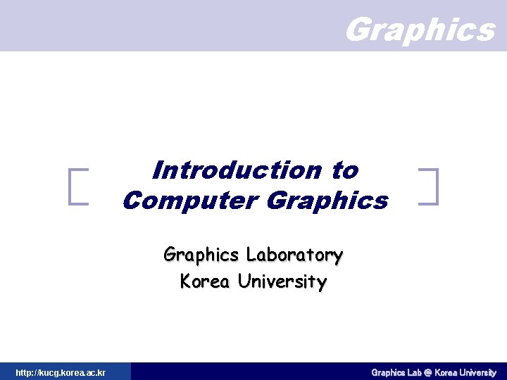 Graphics Introduction to Computer Graphics Laboratory Korea University http: //kucg. korea. ac. kr Graphics