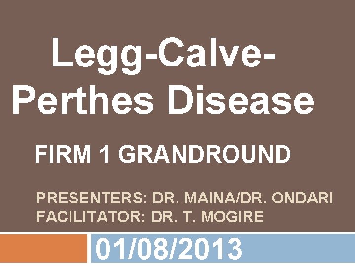 Legg-Calve. Perthes Disease FIRM 1 GRANDROUND PRESENTERS: DR. MAINA/DR. ONDARI FACILITATOR: DR. T. MOGIRE