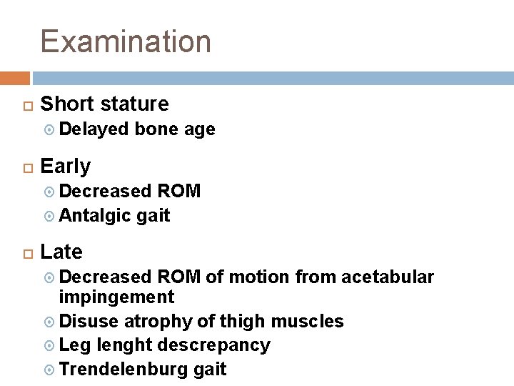 Examination Short stature Delayed bone age Early Decreased ROM Antalgic gait Late Decreased ROM