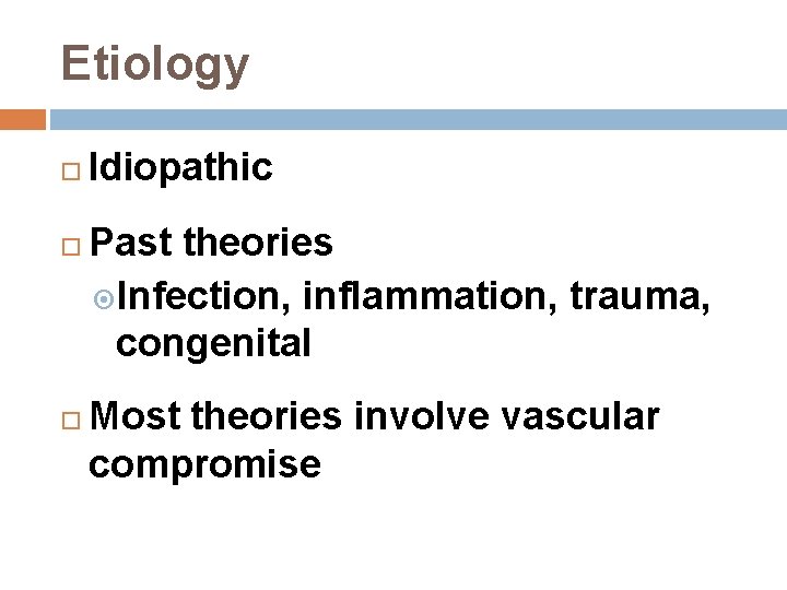 Etiology Idiopathic Past theories Infection, inflammation, trauma, congenital Most theories involve vascular compromise 