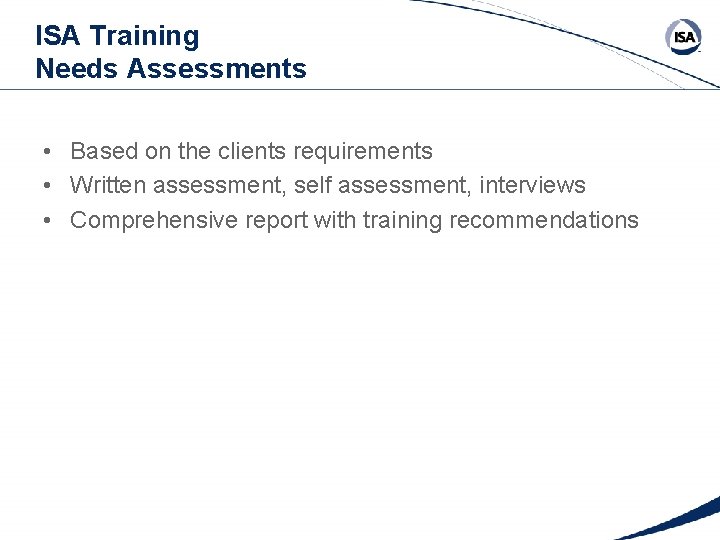 ISA Training Needs Assessments • Based on the clients requirements • Written assessment, self ISA Training Needs Assessments • Based on the clients requirements • Written assessment, self