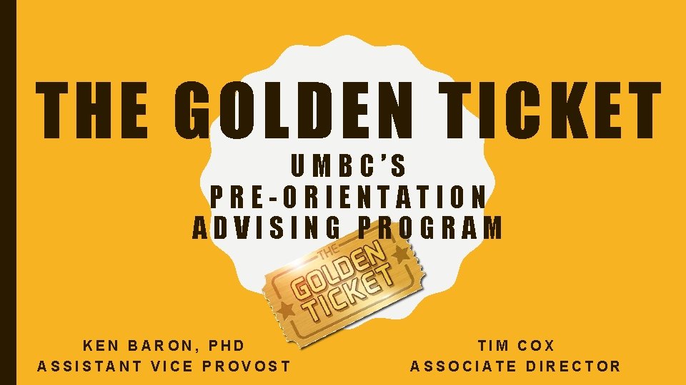 THE GOLDEN TICKET UMBC’S PRE-ORIENTATION ADVISING PROGRAM KEN BARON, PHD ASSISTANT VICE PROVOST TIM