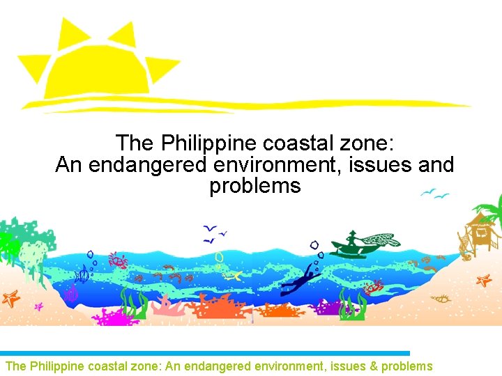 The Philippine coastal zone: An endangered environment, issues and problems The Philippine coastal zone: