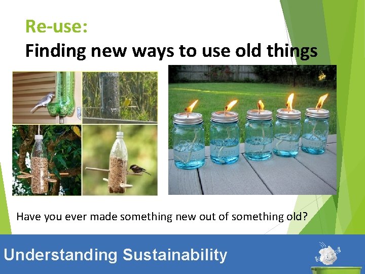 Re-use: Finding new ways to use old things Have you ever made something new