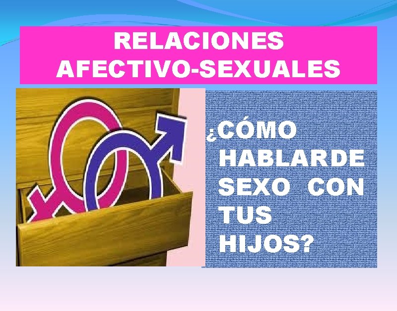 RELACIONES AFECTIVO-SEXUALES ¿CÓMO HABLAR DE SEXO CON TUS HIJOS? 