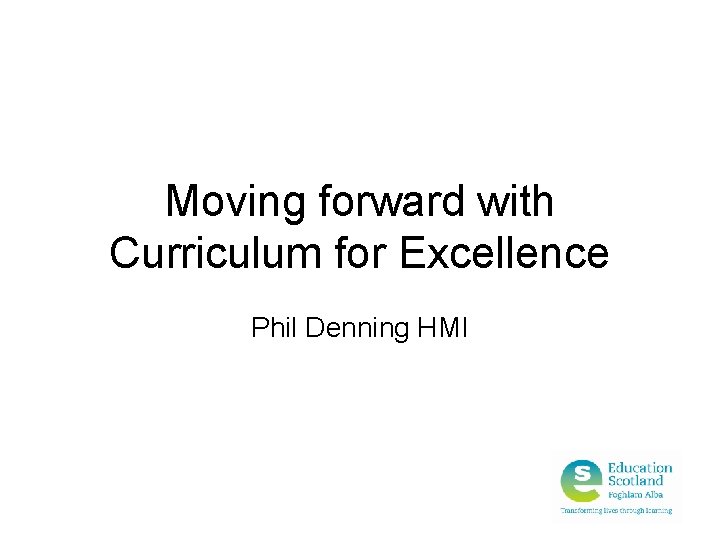 Moving forward with Curriculum for Excellence Phil Denning HMI 