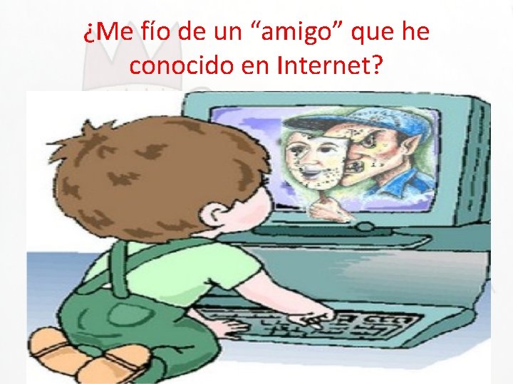 ¿Me fío de un “amigo” que he conocido en Internet? • Cuando conoces a