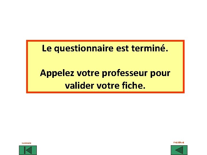 Le questionnaire est terminé. Appelez votre professeur pour valider votre fiche. Sommaire Précèdent 
