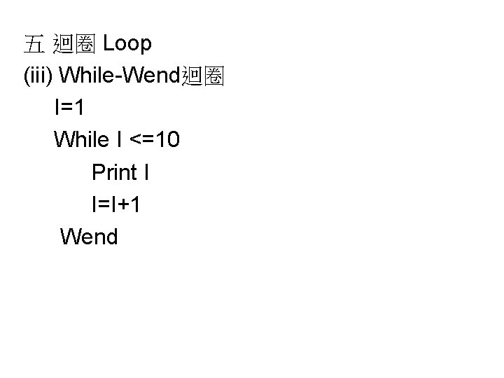 五 迴圈 Loop (iii) While-Wend迴圈 I=1 While I <=10 Print I I=I+1 Wend 