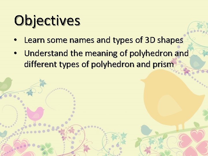 Objectives • Learn some names and types of 3 D shapes • Understand the