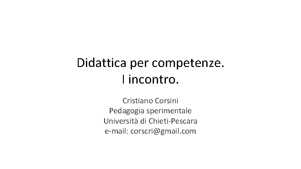 Didattica per competenze. I incontro. Cristiano Corsini Pedagogia sperimentale Università di Chieti-Pescara e-mail: corscri@gmail.